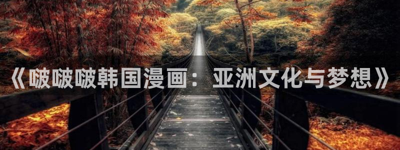 飞飞漫画在线观看免费：《啵啵啵韩国漫画：亚洲文化与梦想》