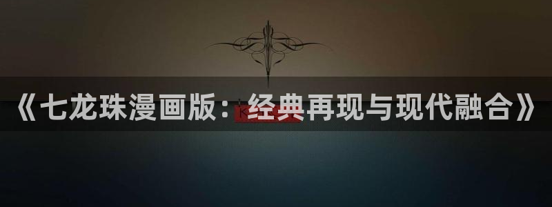 我天命大反派飞飞漫画：《七龙珠漫画版：经典再现与现代融合》